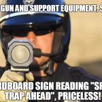 Cop with radar | CARDBOARD SIGN READING "SPEED TRAP AHEAD", PRICELESS! RADAR GUN AND SUPPORT EQUIPMENT, $3500 | image tagged in cop with radar | made w/ Imgflip meme maker