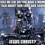 Knock knock? | EXCUSE ME SIR, DO YOU HAVE A MOMENT TO TALK ABOUT OUR LORD AND SAVIOUR, JESUS CHRIST? | image tagged in terminator,procrastination,knock knock | made w/ Imgflip meme maker