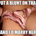 Baconpussy | PUT A BLUNT ON THAT AND I'D MARRY HER | image tagged in baconpussy | made w/ Imgflip meme maker