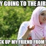 confused muslima | I ONLY GOING TO THE AIRPORT TO PICK UP MY FRIEND FROM WORK | image tagged in confused muslima | made w/ Imgflip meme maker