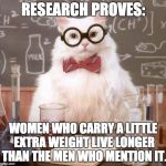 cat scientist | RESEARCH PROVES: WOMEN WHO CARRY A LITTLE EXTRA WEIGHT LIVE LONGER THAN THE MEN WHO MENTION IT. | image tagged in cat scientist | made w/ Imgflip meme maker