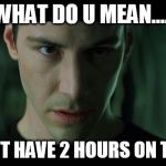 Matrix | WHAT DO U MEAN..... ...I CAN'T HAVE 2 HOURS ON TRINITY | image tagged in matrix | made w/ Imgflip meme maker