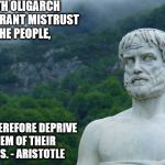 Aristotle | BOTH OLIGARCH AND TYRANT MISTRUST THE PEOPLE, AND THEREFORE DEPRIVE THEM OF THEIR ARMS. - ARISTOTLE | image tagged in aristotle | made w/ Imgflip meme maker