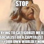 Jesus facepalm | STOP TRYING TO CATEGORIZE ME AS A SOCIALIST OR A CAPITALIST TO JUSTIFY YOUR OWN WORLDLY NONSENCE | image tagged in jesus facepalm | made w/ Imgflip meme maker