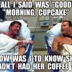 r n t | ALL  I  SAID  WAS  "GOOD  MORNING,  CUPCAKE" HOW  WAS  I  TO  KNOW  SHE  HADN'T  HAD  HER  COFFEE  YET | image tagged in r n t | made w/ Imgflip meme maker