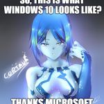 Cortana | SO, THIS IS WHAT WINDOWS 10 LOOKS LIKE? THANKS MICROSOFT | image tagged in cortana | made w/ Imgflip meme maker