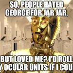 Isn't it ironic? Don't you think? | SO, PEOPLE HATED GEORGE FOR JAR JAR, BUT LOVED ME? I'D ROLL MY OCULAR UNITS IF I COULD. | image tagged in c3p0weredoomed,disney killed star wars,star wars kills disney,the farce awakens,tfa is unoriginal,han shot kylo first | made w/ Imgflip meme maker