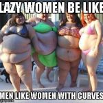 Lazy Women be like | LAZY WOMEN BE LIKE MEN LIKE WOMEN WITH CURVES | image tagged in lazy women be like | made w/ Imgflip meme maker