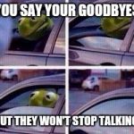 Kermit rolls up window | YOU SAY YOUR GOODBYES BUT THEY WON'T STOP TALKING | image tagged in kermit rolls up window | made w/ Imgflip meme maker