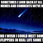You probably couldn't tell most of us just by seeing us out in public | SOMETIMES I LOOK BACK AT ALL THE MEMES AND COMMENTS WE'VE MADE AND I WISH I COULD MEET SOME IMGFLIPPERS IN REAL LIFE SOME TIME | image tagged in wish,imgflip,memes,funny,funny memes,comments | made w/ Imgflip meme maker