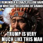 indians | I REMEMBER A CRAZY YELLOW HAIR MAN WHO HAD  DELUSIONS OF GRANDEUR TRUMP IS VERY MUCH LIKE THIS MAN | image tagged in indians | made w/ Imgflip meme maker