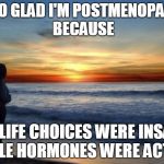 latlove | I'M SO GLAD I'M POSTMENOPAUSAL BECAUSE MY LIFE CHOICES WERE INSANE WHILE HORMONES WERE ACTIVE! | image tagged in latlove | made w/ Imgflip meme maker