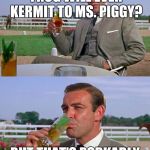 Sean Connery Vs. Kermit | I WONDER IF THAT FROG WILL EVER KERMIT TO MS. PIGGY? BUT THAT'S PORKABLY NONE OF MY BUSINESS. | image tagged in meme,sean connery  kermit,sean connery,but thats none of my business | made w/ Imgflip meme maker
