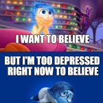 Inside Out Joy vs Sadness | I WANT TO BELIEVE BUT I'M TOO DEPRESSED RIGHT NOW TO BELIEVE | image tagged in inside out joy vs sadness | made w/ Imgflip meme maker