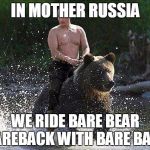 Bare Bear | IN MOTHER RUSSIA WE RIDE BARE BEAR BAREBACK WITH BARE BACK | image tagged in father russia,russia,in soviet russia,bear | made w/ Imgflip meme maker