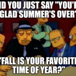 mafia!  | DID YOU JUST SAY "YOU'RE GLAD SUMMER'S OVER" "FALL IS YOUR FAVORITE TIME OF YEAR?" | image tagged in mafia | made w/ Imgflip meme maker