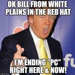 donald trump | OK BILL FROM WHITE PLAINS IN THE RED HAT I'M ENDING "PC" RIGHT HERE & NOW! | image tagged in donald trump | made w/ Imgflip meme maker