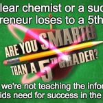 Yes, I'm smarter than a 5th grader. So are you. | If a nuclear chemist or a successful entrepreneur loses to a 5th grader maybe we're not teaching the information or skills kids need for suc | image tagged in yes i'm smarter than a 5th grader. so are you. | made w/ Imgflip meme maker