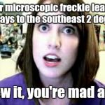Over Attached Girlfriend 2 | Your microscopic freckle leaned sideways to the southeast 2 degrees. I knew it, you're mad at me. | image tagged in over attached girlfriend 2 | made w/ Imgflip meme maker