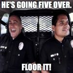 Policestate | HE'S GOING FIVE OVER. FLOOR IT! | image tagged in policestate | made w/ Imgflip meme maker