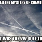 Chemtrails solved | SOLVED THE MYSTERY OF CHEMTRAILS IT WAS THE VW GOLF TDI | image tagged in chemtrails,memes | made w/ Imgflip meme maker
