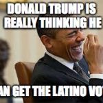 laughing obama | DONALD TRUMP IS REALLY THINKING HE CAN GET THE LATINO VOTE | image tagged in laughing obama | made w/ Imgflip meme maker
