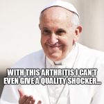 Pope Francis Down With The Shocker | WITH THIS ARTHRITIS I CAN'T EVEN GIVE A QUALITY SHOCKER... | image tagged in pope francis,shocker | made w/ Imgflip meme maker