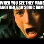 Frodo - Nooo | WHEN YOU SEE THEY MADE ANOTHER BAD SONIC GAME | image tagged in frodo - nooo | made w/ Imgflip meme maker