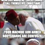 Pope Francis Conundrum  | WEAPONS MANUFACTURERS CANNOT CALL THEMSELVES CHRISTIANS YOUR MACHINE GUN ARMED BODYGUARDS ARE CONFUSED. | image tagged in pope francis conundrum  | made w/ Imgflip meme maker
