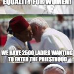 Pope Francis Conundrum  | EQUALITY FOR WOMEN! WE HAVE 2500 LADIES WANTING TO ENTER THE PRIESTHOOD | image tagged in pope francis conundrum  | made w/ Imgflip meme maker