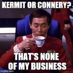 Sulu tea | KERMIT OR CONNERY? THAT'S NONE OF MY BUSINESS | image tagged in sulu tea | made w/ Imgflip meme maker