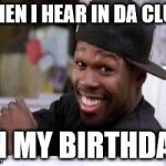 50 CENT DAMN HOMIE!! | WHEN I HEAR IN DA CLUB, ON MY BIRTHDAY. | image tagged in 50 cent damn homie | made w/ Imgflip meme maker
