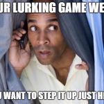 black man snooping | IF YOUR LURKING GAME WEAK AF AND YOU WANT TO STEP IT UP JUST HIT ME UP | image tagged in black man snooping | made w/ Imgflip meme maker