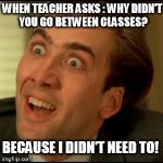 when I need to go to the bathroom | WHEN TEACHER ASKS : WHY DIDN'T YOU GO BETWEEN CLASSES? BECAUSE I DIDN'T NEED TO! | image tagged in you dont say | made w/ Imgflip meme maker