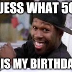 50 CENT DAMN HOMIE!! | GUESS WHAT 50? IT IS MY BIRTHDAY! | image tagged in 50 cent damn homie | made w/ Imgflip meme maker
