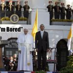 The Audacity Of Pope | "I'm Bored" | image tagged in pope francis,barack obama | made w/ Imgflip meme maker