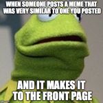 Kermit The Frog | WHEN SOMEONE POSTS A MEME THAT WAS VERY SIMILAR TO ONE YOU POSTED AND IT MAKES IT TO THE FRONT PAGE | image tagged in kermit the frog | made w/ Imgflip meme maker