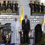 what they were thinking... | WISH I DIDN'T HAVE TO BE HERE WISH I DIDN'T HAVE TO BE HERE | image tagged in obama,pope francis | made w/ Imgflip meme maker