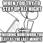 Desk Flip | WHEN YOU TRY TO STAY UP ALL NIGHT FINISHING HOMEWORK YOU LEFT AT THE LAST MINUTE | image tagged in desk flip | made w/ Imgflip meme maker