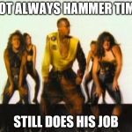mc hammer | NOT ALWAYS HAMMER TIME STILL DOES HIS JOB | image tagged in mc hammer | made w/ Imgflip meme maker