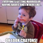 Eating crayons | EVERYONE'S GETTING MARRIED OR HAVING BABIES AND I'M HERE LIKE... OH LOOK CRAYONS! | image tagged in eating crayons | made w/ Imgflip meme maker