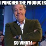 Smug Clarkson  | I PUNCHED THE PRODUCER SO WHAT ! | image tagged in smug clarkson  | made w/ Imgflip meme maker