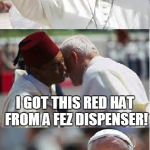 Punning with the Pope... | I GOT THIS RED HAT FROM A FEZ DISPENSER! | image tagged in pope francis conundrum | made w/ Imgflip meme maker