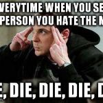 sheldon cooper mind control | EVERYTIME WHEN YOU SEE THE PERSON YOU HATE THE MOST DIE, DIE, DIE, DIE, DIE. | image tagged in sheldon cooper mind control | made w/ Imgflip meme maker