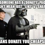 Vader scolds Leia | WHEN SOMEONE HAS A "DONATE" PAGE THAT DOESN'T MEAN JUST "LIKE" & "SHARE" IT IT MEANS DONATE YOU CHEAPSKATE! | image tagged in vader scolds leia | made w/ Imgflip meme maker