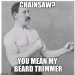 Overly Manly Man | CHAINSAW? YOU MEAN MY BEARD TRIMMER | image tagged in overly manly man | made w/ Imgflip meme maker