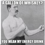 Overly Manly Man | A GALLON OF WHISKEY? YOU MEAN MY ENERGY DRINK | image tagged in overly manly man | made w/ Imgflip meme maker