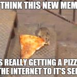 pizza rat | I THINK THIS NEW MEME IS REALLY GETTING A PIZZA THE INTERNET TO IT'S SELF | image tagged in pizza rat | made w/ Imgflip meme maker