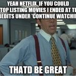 Thatd Be Great | YEAH NETFLIX, IF YOU COULD STOP LISTING MOVIES I ENDED AT THE CREDITS UNDER 'CONTINUE WATCHING' THATD BE GREAT | image tagged in thatd be great | made w/ Imgflip meme maker