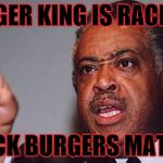 angry Al Sharpton | BURGER KING IS RACIST!!! BLACK BURGERS MATTER | image tagged in angry al sharpton | made w/ Imgflip meme maker